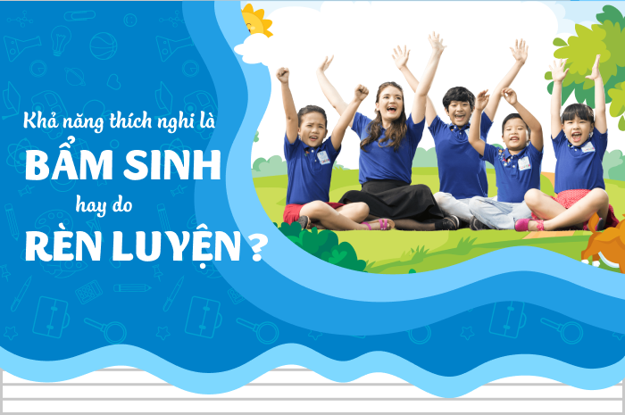 Khả năng thích nghi của trẻ là do bẩm sinh hay rèn luyện