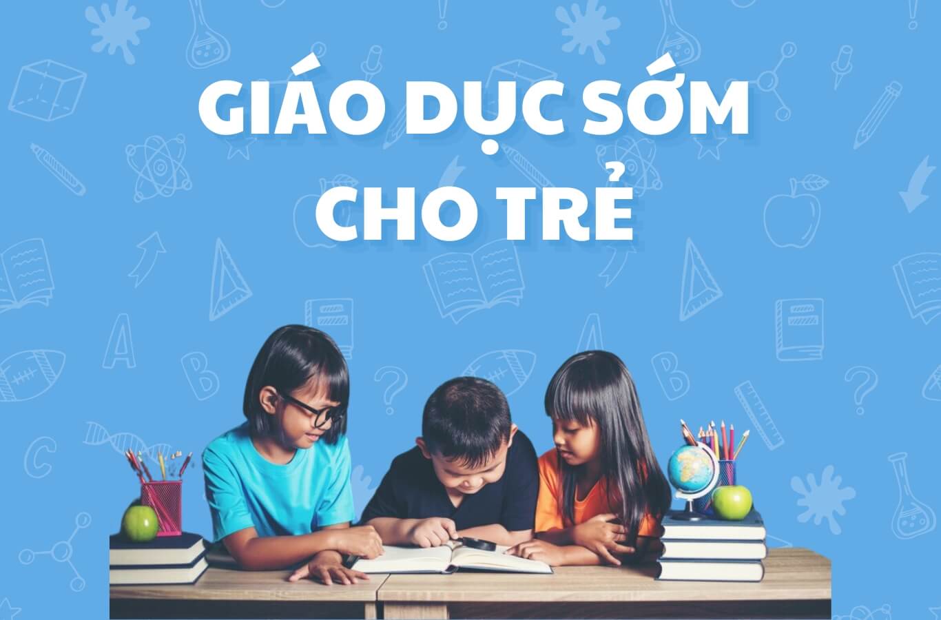 Giáo dục sớm là gì? Lợi ích và phương pháp học hiệu quả cho trẻ